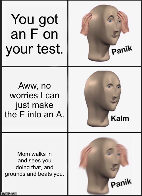 Very relatable | You got an F on your test. Aww, no worries I can just make the F into an A. Mom walks in and sees you doing that, and grounds and beats you. | image tagged in memes,panik kalm panik | made w/ Imgflip meme maker