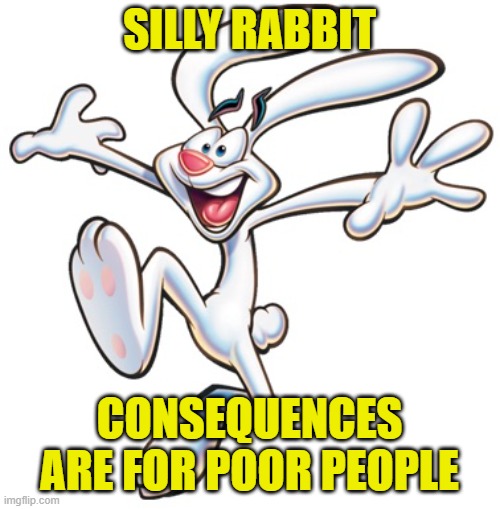 Trix Rabbit | SILLY RABBIT CONSEQUENCES ARE FOR POOR PEOPLE | image tagged in trix rabbit | made w/ Imgflip meme maker