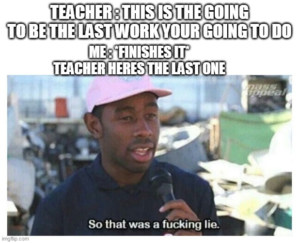 bruh school moment | TEACHER : THIS IS THE GOING TO BE THE LAST WORK YOUR GOING TO DO; ME : *FINISHES IT*
TEACHER HERES THE LAST ONE | image tagged in so that was a f---ing lie | made w/ Imgflip meme maker
