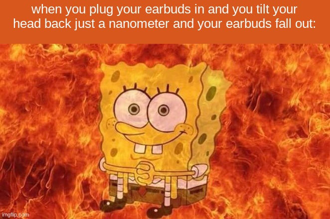 FOR THE LAST TIME JUST LET ME LISTEN TO MUSIC | when you plug your earbuds in and you tilt your head back just a nanometer and your earbuds fall out: | image tagged in spongebob sitting in fire | made w/ Imgflip meme maker