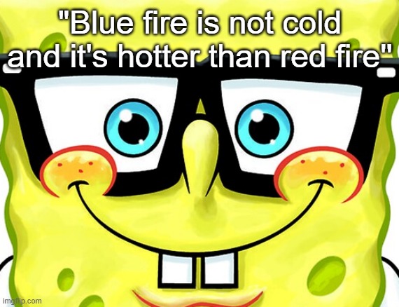 Nerd SpongeBob | "Blue fire is not cold and it's hotter than red fire'' | image tagged in nerd spongebob | made w/ Imgflip meme maker