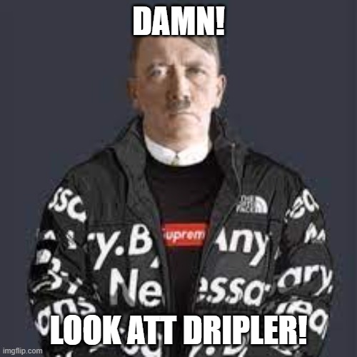 DRIPLER |  DAMN! LOOK ATT DRIPLER! | image tagged in dripler,memes,funny,ww2,drip | made w/ Imgflip meme maker