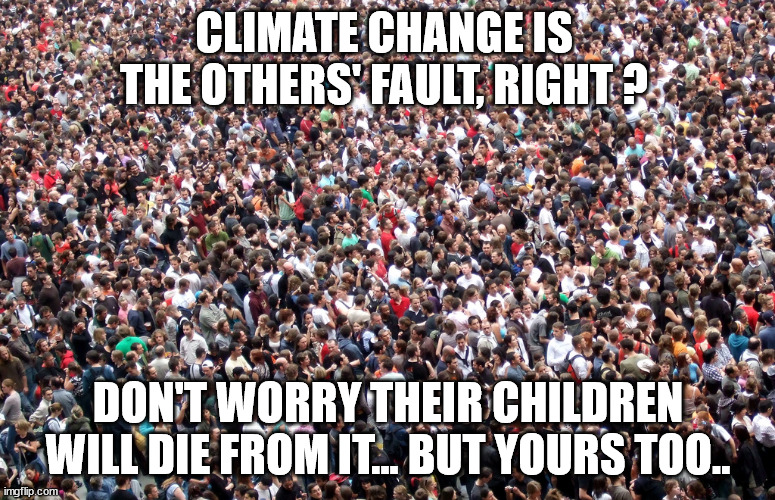 The others' fault | CLIMATE CHANGE IS THE OTHERS' FAULT, RIGHT ? DON'T WORRY THEIR CHILDREN WILL DIE FROM IT... BUT YOURS TOO.. | image tagged in climate change,future,children,change | made w/ Imgflip meme maker