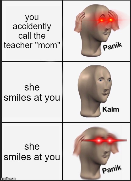 cool title | you accidently call the teacher "mom"; she smiles at you; she smiles at you | image tagged in memes,panik kalm panik,school,oh wow are you actually reading these tags,stop reading the tags,stop it | made w/ Imgflip meme maker