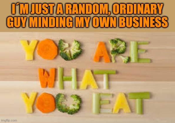 Yeah of course | I´M JUST A RANDOM, ORDINARY GUY MINDING MY OWN BUSINESS | image tagged in you are what you eat | made w/ Imgflip meme maker