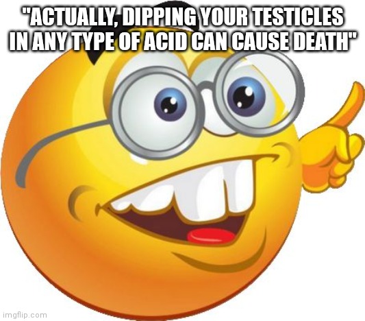 idk | "ACTUALLY, DIPPING YOUR TESTICLES IN ANY TYPE OF ACID CAN CAUSE DEATH" | made w/ Imgflip meme maker