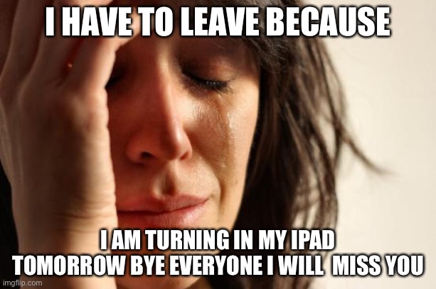 Bye | I HAVE TO LEAVE BECAUSE; I AM TURNING IN MY IPAD TOMORROW BYE EVERYONE I WILL  MISS YOU | image tagged in memes,first world problems,sad | made w/ Imgflip meme maker