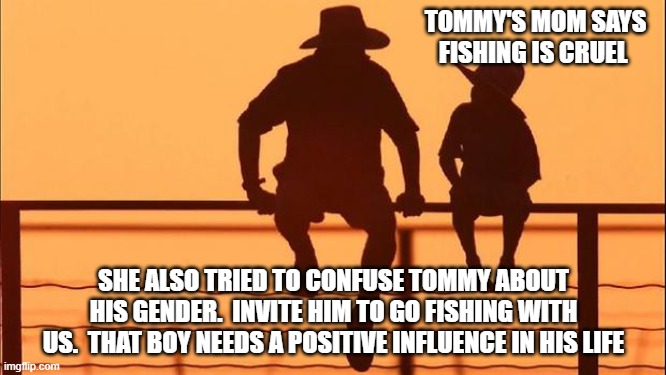 Cowboy wisdom, fishing is about more than catching fish | TOMMY'S MOM SAYS FISHING IS CRUEL; SHE ALSO TRIED TO CONFUSE TOMMY ABOUT HIS GENDER.  INVITE HIM TO GO FISHING WITH US.  THAT BOY NEEDS A POSITIVE INFLUENCE IN HIS LIFE | image tagged in cowboy father and son,cowboy wisdom,gender confusion,positive memories,take a child fishing,cowboy up | made w/ Imgflip meme maker