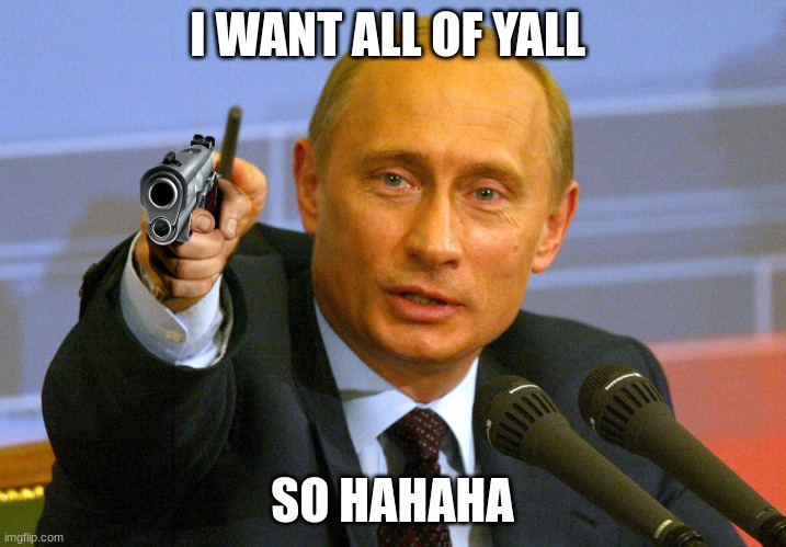 Putin "Give that man a Cookie" | I WANT ALL OF YALL; SO HAHAHA | image tagged in putin give that man a cookie | made w/ Imgflip meme maker