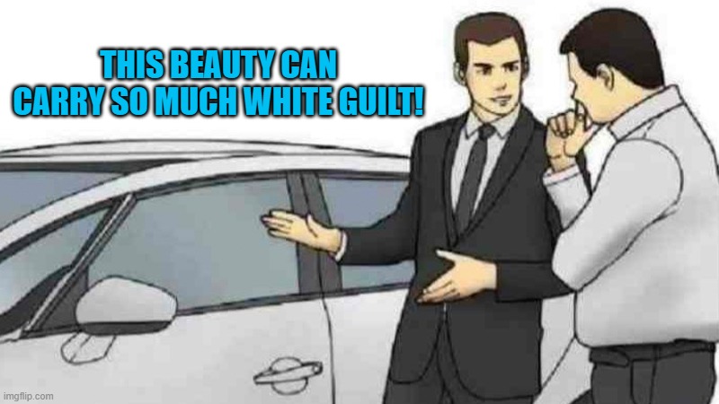 This is ALWAYS an important consideration for leftists. | THIS BEAUTY CAN CARRY SO MUCH WHITE GUILT! | image tagged in car salesman slaps roof of car | made w/ Imgflip meme maker