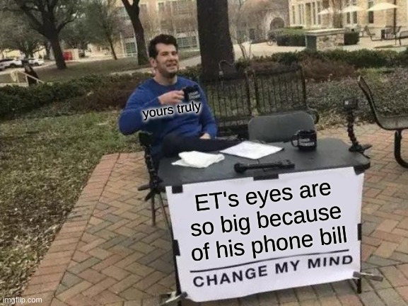 Change My Mind | yours truly; ET's eyes are so big because of his phone bill | image tagged in memes,change my mind | made w/ Imgflip meme maker