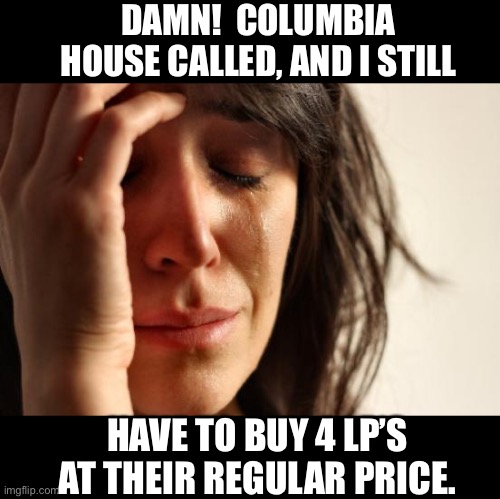 Record club | DAMN!  COLUMBIA HOUSE CALLED, AND I STILL; HAVE TO BUY 4 LP’S AT THEIR REGULAR PRICE. | image tagged in memes,first world problems | made w/ Imgflip meme maker