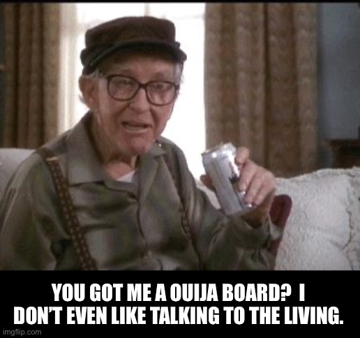 Ouija | YOU GOT ME A OUIJA BOARD?  I DON’T EVEN LIKE TALKING TO THE LIVING. | image tagged in burgess meredith in grumpier old men | made w/ Imgflip meme maker