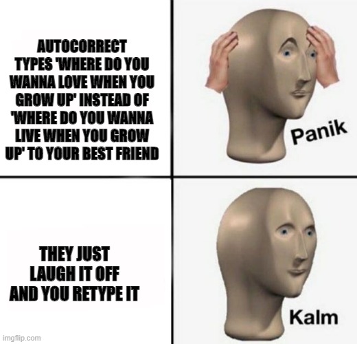 panik kalm | AUTOCORRECT TYPES 'WHERE DO YOU WANNA LOVE WHEN YOU GROW UP' INSTEAD OF 'WHERE DO YOU WANNA LIVE WHEN YOU GROW UP' TO YOUR BEST FRIEND; THEY JUST LAUGH IT OFF AND YOU RETYPE IT | image tagged in panik kalm | made w/ Imgflip meme maker
