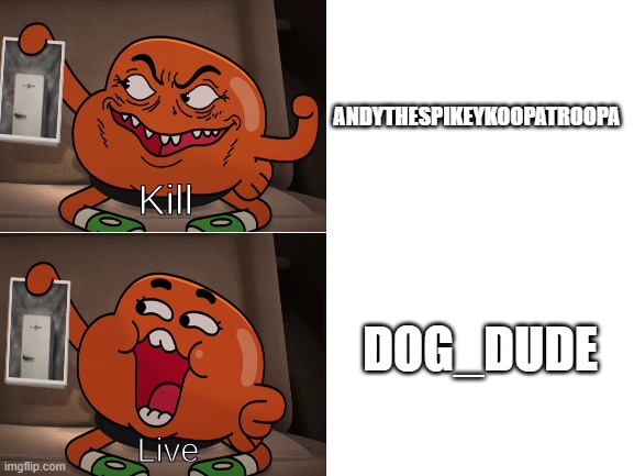 Who is with me of finding Andythespikeykoopatroopa |  ANDYTHESPIKEYKOOPATROOPA; DOG_DUDE | image tagged in kill live darwin,the amazing world of gumball | made w/ Imgflip meme maker