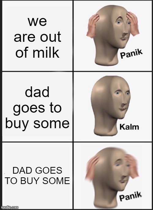 Panik Kalm Panik | we are out of milk; dad goes to buy some; DAD GOES TO BUY SOME | image tagged in memes,panik kalm panik | made w/ Imgflip meme maker