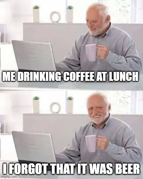 Hide the Pain Harold Meme | ME DRINKING COFFEE AT LUNCH; I FORGOT THAT IT WAS BEER | image tagged in memes,hide the pain harold | made w/ Imgflip meme maker