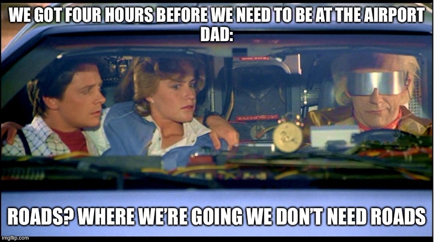 Highway patrol would like to know your location | WE GOT FOUR HOURS BEFORE WE NEED TO BE AT THE AIRPORT
DAD:; ROADS? WHERE WE’RE GOING WE DON’T NEED ROADS | image tagged in roads where we're going we don't need roads | made w/ Imgflip meme maker