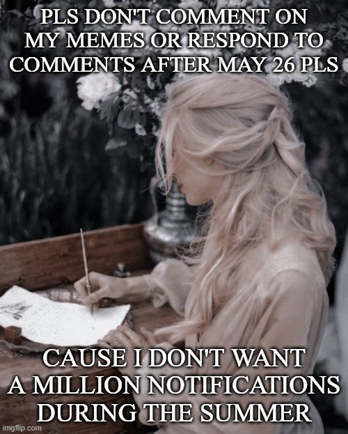 PLS DON'T COMMENT ON MY MEMES OR RESPOND TO COMMENTS AFTER MAY 26 PLS; CAUSE I DON'T WANT A MILLION NOTIFICATIONS DURING THE SUMMER | made w/ Imgflip meme maker