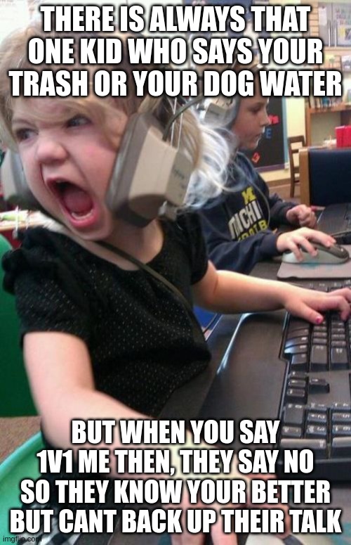 gamers are always like this | THERE IS ALWAYS THAT ONE KID WHO SAYS YOUR TRASH OR YOUR DOG WATER; BUT WHEN YOU SAY 1V1 ME THEN, THEY SAY NO SO THEY KNOW YOUR BETTER BUT CANT BACK UP THEIR TALK | image tagged in angry gamer girl,funny,funny memes,memes | made w/ Imgflip meme maker