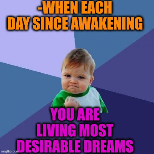 -Here is so. | -WHEN EACH DAY SINCE AWAKENING; YOU ARE LIVING MOST DESIRABLE DREAMS | image tagged in memes,success kid,field of dreams,the force awakens,living the dream,back in my day | made w/ Imgflip meme maker