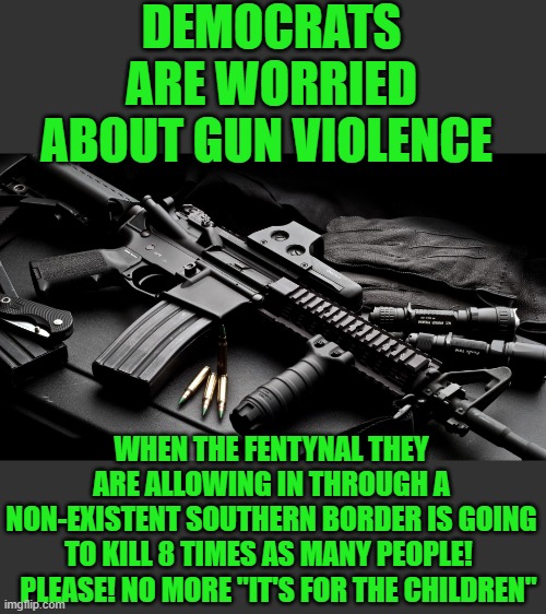 its for the children | DEMOCRATS ARE WORRIED ABOUT GUN VIOLENCE; WHEN THE FENTYNAL THEY ARE ALLOWING IN THROUGH A NON-EXISTENT SOUTHERN BORDER IS GOING TO KILL 8 TIMES AS MANY PEOPLE! PLEASE! NO MORE "IT'S FOR THE CHILDREN" | image tagged in democrats,open border | made w/ Imgflip meme maker