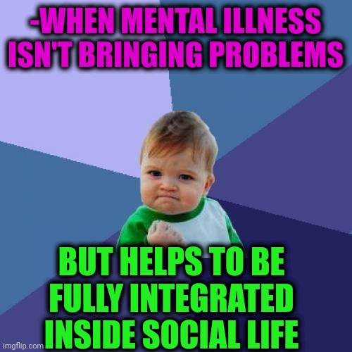 -Sends 'hello' from backdoor. | -WHEN MENTAL ILLNESS ISN'T BRINGING PROBLEMS; BUT HELPS TO BE FULLY INTEGRATED INSIDE SOCIAL LIFE | image tagged in memes,success kid,mental illness,first world problems,social distancing,it's a surprise tool that will help us later | made w/ Imgflip meme maker