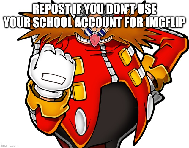 Dr Eggman | REPOST IF YOU DON'T USE YOUR SCHOOL ACCOUNT FOR IMGFLIP | image tagged in dr eggman | made w/ Imgflip meme maker