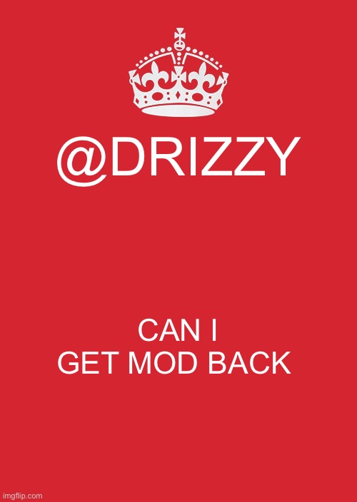 Keep Calm And Carry On Red | @DRIZZY; CAN I GET MOD BACK | image tagged in memes,keep calm and carry on red | made w/ Imgflip meme maker