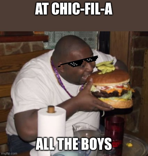 Fat guy eating burger | AT CHIC-FIL-A; ALL THE BOYS | image tagged in fat guy eating burger | made w/ Imgflip meme maker