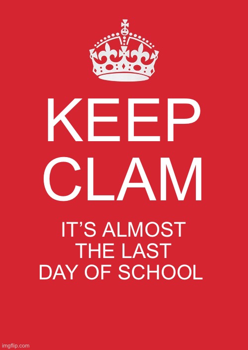 Keep Calm And Carry On Red Meme | KEEP CLAM; IT’S ALMOST THE LAST DAY OF SCHOOL | image tagged in memes,keep calm and carry on red | made w/ Imgflip meme maker