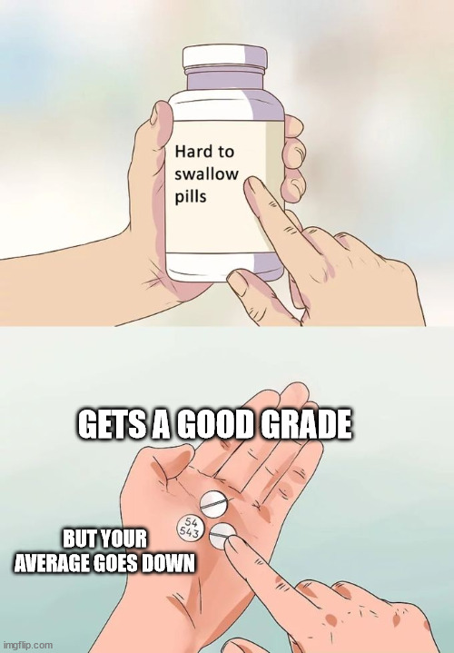 Just plain frustrating | GETS A GOOD GRADE; BUT YOUR AVERAGE GOES DOWN | image tagged in memes,hard to swallow pills,grades,average | made w/ Imgflip meme maker