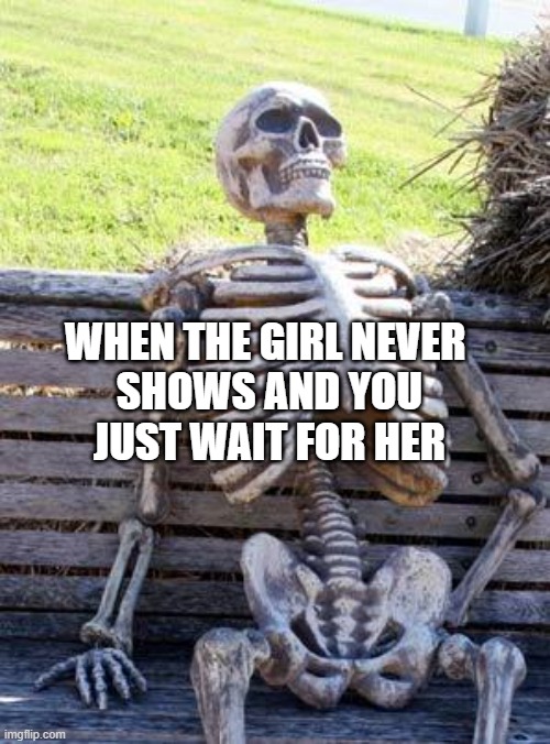 can you relate? | WHEN THE GIRL NEVER 
SHOWS AND YOU
JUST WAIT FOR HER | image tagged in funny memes | made w/ Imgflip meme maker