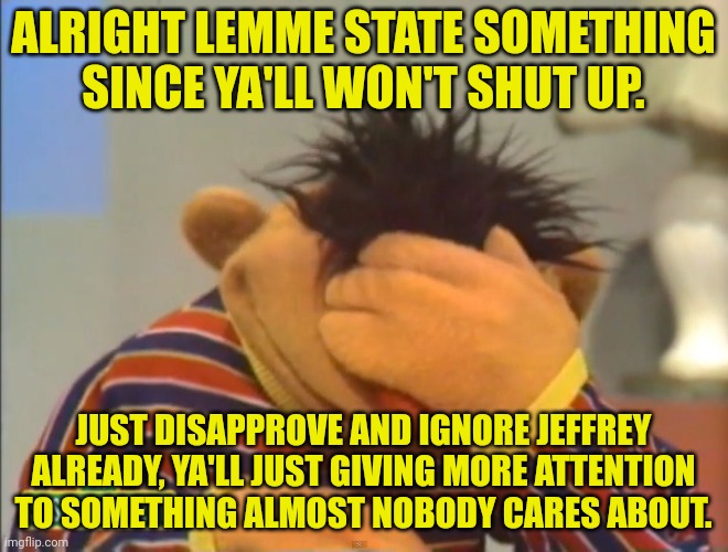 Like seriously. Just stop. | ALRIGHT LEMME STATE SOMETHING SINCE YA'LL WON'T SHUT UP. JUST DISAPPROVE AND IGNORE JEFFREY ALREADY, YA'LL JUST GIVING MORE ATTENTION TO SOMETHING ALMOST NOBODY CARES ABOUT. | image tagged in face palm ernie | made w/ Imgflip meme maker