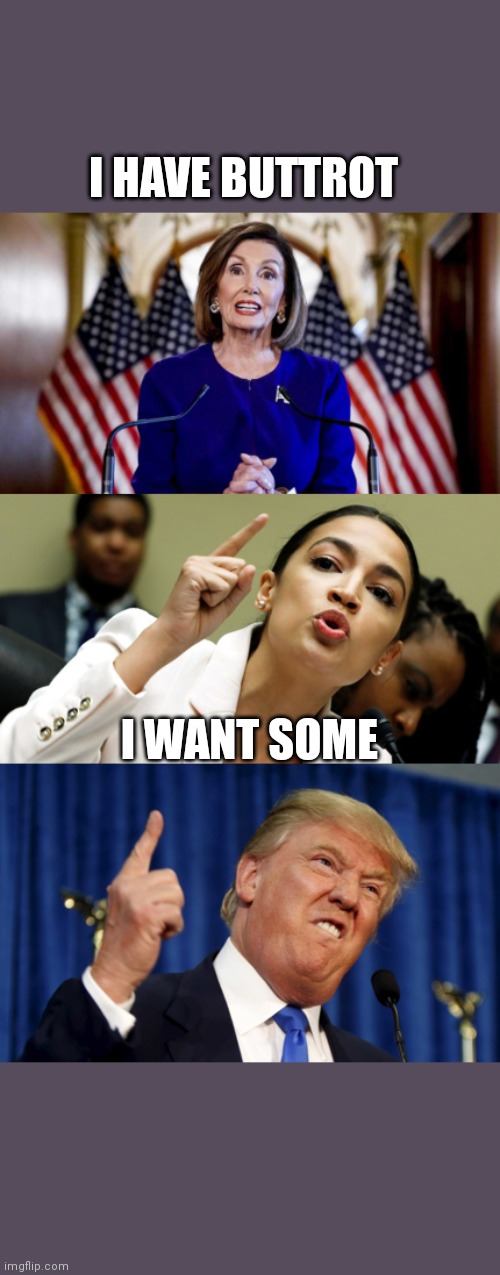 Nancy Pelosi, AOC, and Donald Trump | I HAVE BUTTROT; I WANT SOME | image tagged in nancy pelosi aoc and donald trump | made w/ Imgflip meme maker