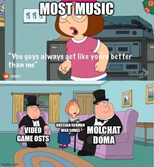 I have very weird tastes in music | MOST MUSIC; RUSSIAN/GERMAN WAR SONGS; MOLCHAT DOMA; VIDEO GAME OSTS | image tagged in you guys always act like you're better than me,unfunny | made w/ Imgflip meme maker