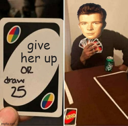 UNO Draw 25 Cards |  give her up | image tagged in memes,uno draw 25 cards | made w/ Imgflip meme maker