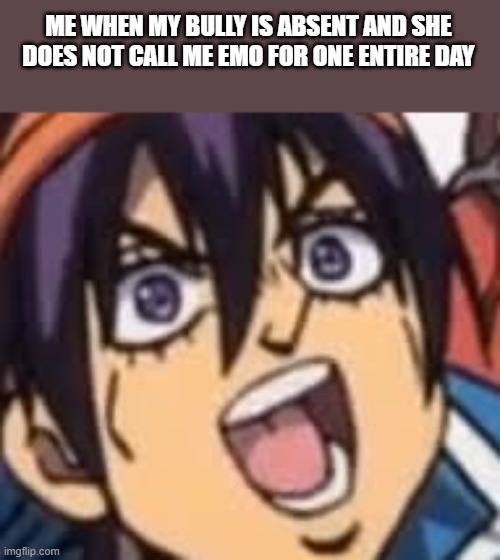 True tho | ME WHEN MY BULLY IS ABSENT AND SHE DOES NOT CALL ME EMO FOR ONE ENTIRE DAY | image tagged in happy narancia | made w/ Imgflip meme maker