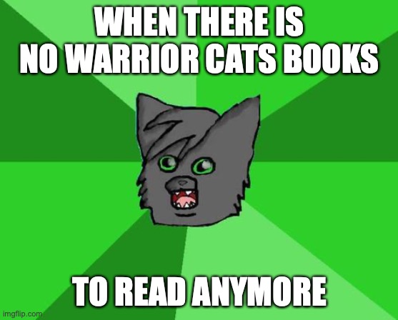 When there is no warrior cats books anymore... | WHEN THERE IS NO WARRIOR CATS BOOKS; TO READ ANYMORE | image tagged in warrior cats meme | made w/ Imgflip meme maker