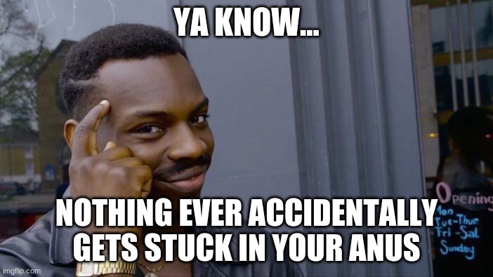 its true | YA KNOW... NOTHING EVER ACCIDENTALLY GETS STUCK IN YOUR ANUS | image tagged in memes,roll safe think about it | made w/ Imgflip meme maker