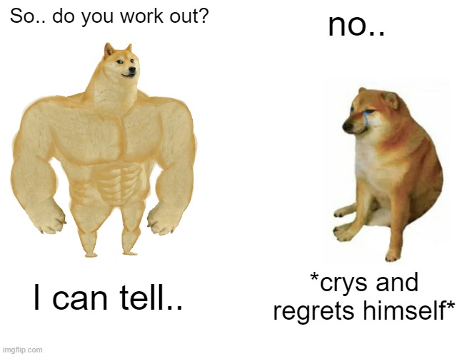 Regrets himself | So.. do you work out? no.. I can tell.. *crys and regrets himself* | image tagged in memes,buff doge vs cheems | made w/ Imgflip meme maker