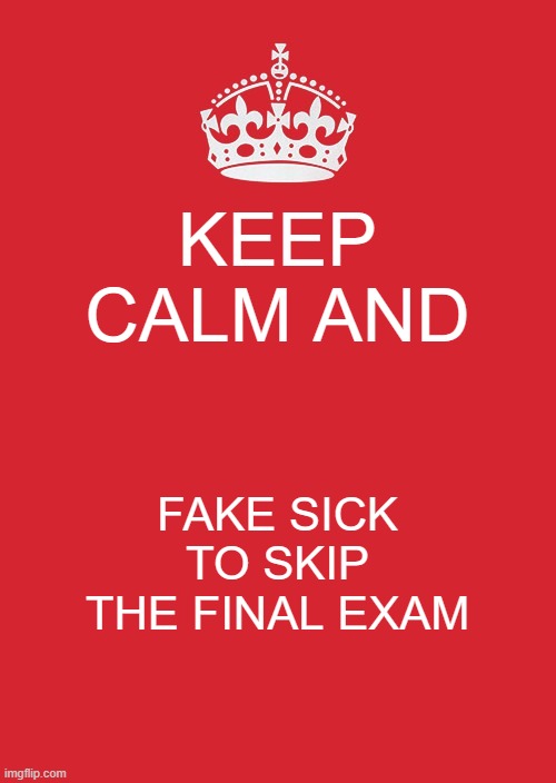 funny meme | KEEP CALM AND; FAKE SICK TO SKIP THE FINAL EXAM | image tagged in memes,keep calm and carry on red | made w/ Imgflip meme maker
