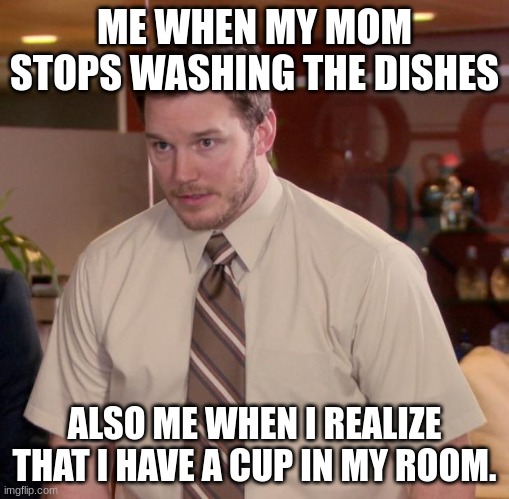Uh Oh spaghetti O's | ME WHEN MY MOM STOPS WASHING THE DISHES; ALSO ME WHEN I REALIZE THAT I HAVE A CUP IN MY ROOM. | image tagged in memes,afraid to ask andy | made w/ Imgflip meme maker