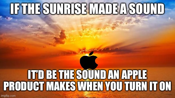 sunrise | IF THE SUNRISE MADE A SOUND; IT’D BE THE SOUND AN APPLE PRODUCT MAKES WHEN YOU TURN IT ON | image tagged in sunrise | made w/ Imgflip meme maker