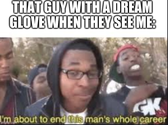 im about to end this mans whole carrer | THAT GUY WITH A DREAM GLOVE WHEN THEY SEE ME: | image tagged in im about to end this mans whole carrer | made w/ Imgflip meme maker