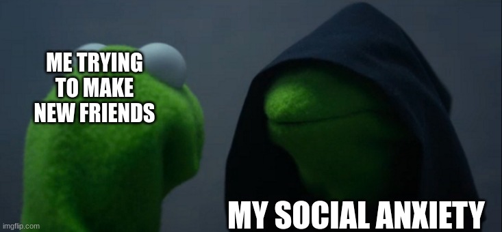 It's always so difficult | ME TRYING TO MAKE NEW FRIENDS; MY SOCIAL ANXIETY | image tagged in memes,evil kermit | made w/ Imgflip meme maker