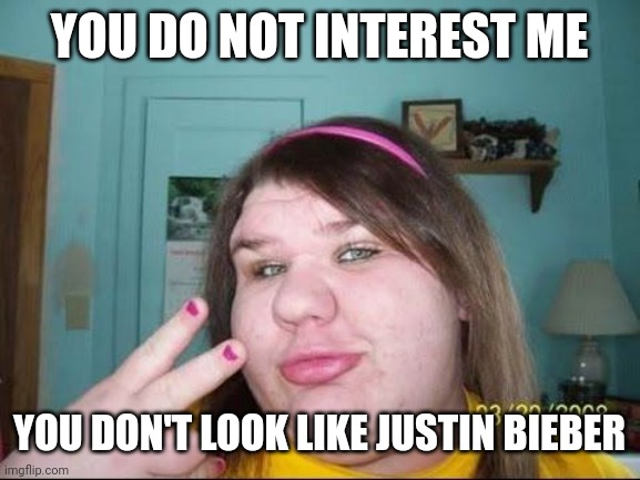 Fat and ugly | YOU DO NOT INTEREST ME; YOU DON'T LOOK LIKE JUSTIN BIEBER | image tagged in fat girl,funny memes,funny,fat,memes,fat girl memes | made w/ Imgflip meme maker