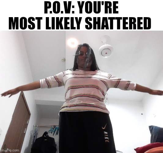 Also, th bg can tell I'm in a new house | P.O.V: YOU'RE MOST LIKELY SHATTERED | made w/ Imgflip meme maker