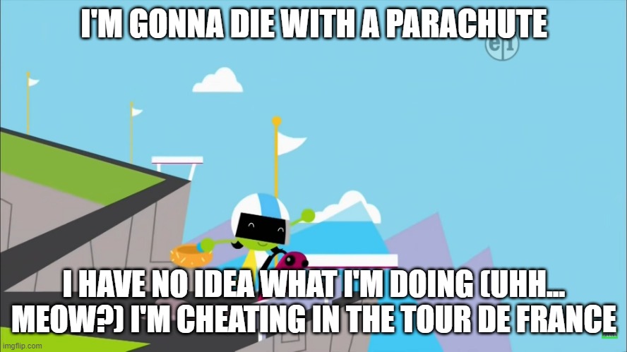 Dee will die | I'M GONNA DIE WITH A PARACHUTE; I HAVE NO IDEA WHAT I'M DOING (UHH... MEOW?) I'M CHEATING IN THE TOUR DE FRANCE | image tagged in pbs kids | made w/ Imgflip meme maker