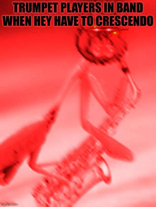 y tf do they have to be soo loud?!?! | TRUMPET PLAYERS IN BAND WHEN HEY HAVE TO CRESCENDO | image tagged in aggressively plays saxophone | made w/ Imgflip meme maker